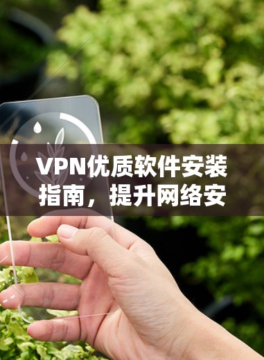VPN优质软件安装指南，提升网络安全的高效选择