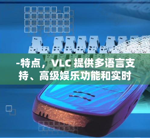 -特点,VLC 提供多语言支持、高级娱乐功能和实时视频通话,适合个人和企业使用 -特点,VLC 提供多语言支持、高级娱乐功能和实时视频通话,适合个人和企业使用