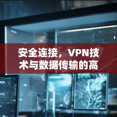 安全连接,VPN技术与数据传输的高效保障