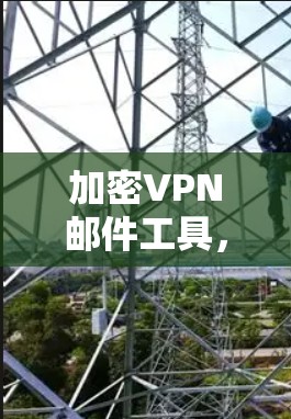 加密VPN邮件工具，保护隐私，提升效率的高效工具