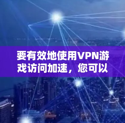 要有效地使用VPN游戏访问加速，您可以按照以下步骤操作