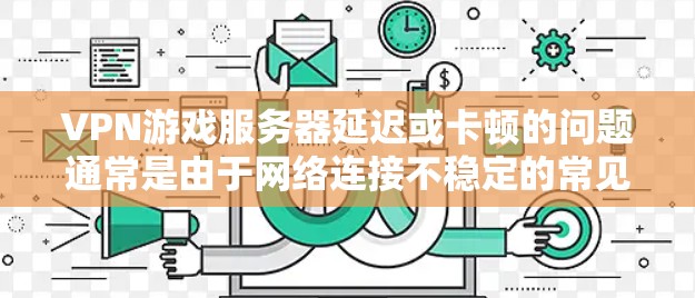 VPN游戏服务器延迟或卡顿的问题通常是由于网络连接不稳定的常见原因。以下是一些可能的原因和解决方法 VPN游戏服务器延迟或卡顿的问题通常是由于网络连接不稳定的常见原因。以下是一些可能的原因和解决方法
