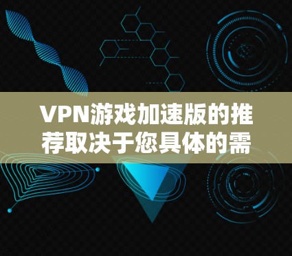 VPN游戏加速版的推荐取决于您具体的需求和情况。以下是一些通用的推荐,您可以根据自己的需求进行选择