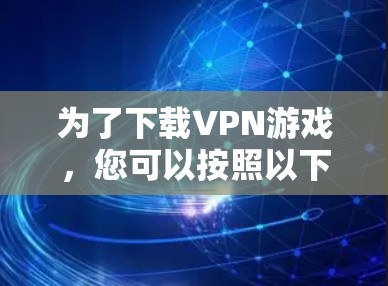为了下载VPN游戏,您可以按照以下步骤操作