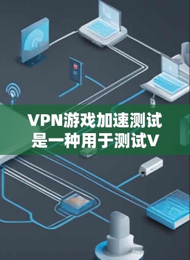VPN游戏加速测试是一种用于测试VPN服务器响应速度和稳定性的一种技术。通过加速测试，你可以了解VPN服务器在实际使用中会遇到的延迟和延迟累积情况，从而帮助你优化VPN设置和使用