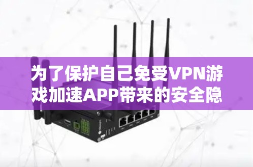 为了保护自己免受VPN游戏加速APP带来的安全隐患,您可以采取以下步骤