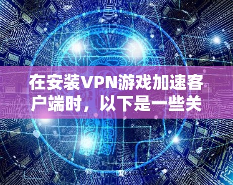 在安装VPN游戏加速客户端时,以下是一些关键注意事项