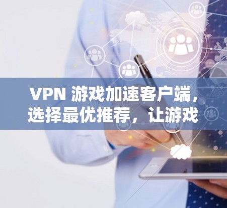 VPN 游戏加速客户端，选择最优推荐，让游戏更上一层楼！