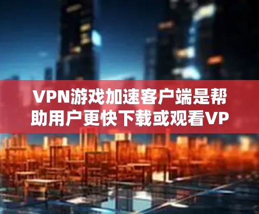 VPN游戏加速客户端是帮助用户更快下载或观看VPN游戏的工具,无需安装任何软件。以下是详细的使用步骤和注意事项