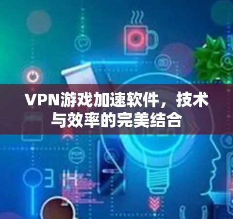 VPN游戏加速软件,技术与效率的完美结合
