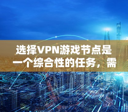 选择VPN游戏节点是一个综合性的任务，需要考虑多个因素。以下是一个详细的指南，帮助你找到适合的VPN游戏节点