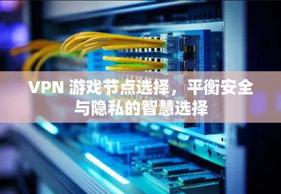 VPN 游戏节点选择,平衡安全与隐私的智慧选择