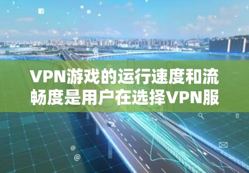 VPN游戏的运行速度和流畅度是用户在选择VPN服务时的重要考量因素之一，尤其是对于长时间在线游戏或复杂游戏体验的人群。以下是一些关于VPN游戏速度的评测和分析