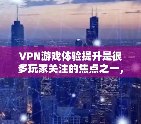VPN游戏体验提升是很多玩家关注的焦点之一,以下是一些常见问题和解决方案,帮助您优化VPN游戏体验