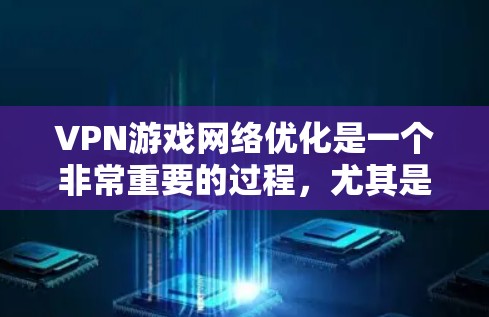 VPN游戏网络优化是一个非常重要的过程，尤其是对于那些希望在高速网络环境下进行游戏的人来说。以下是一些VPN游戏网络优化的方案和建议，帮助你提升游戏体验