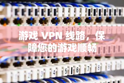 游戏 VPN 线路,保障您的游戏顺畅