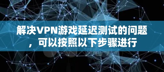 解决VPN游戏延迟测试的问题,可以按照以下步骤进行