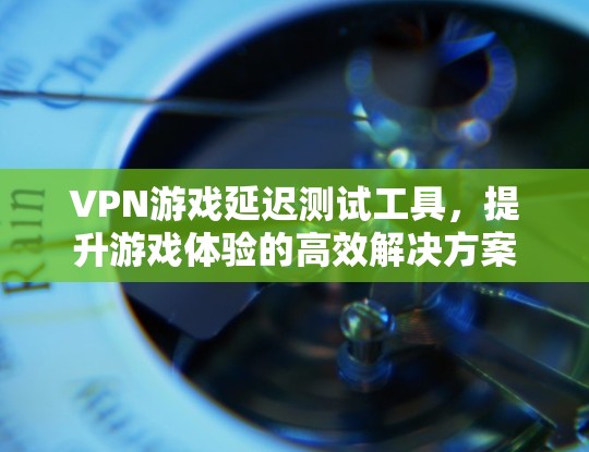 VPN游戏延迟测试工具,提升游戏体验的高效解决方案