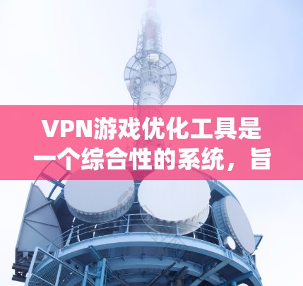 VPN游戏优化工具是一个综合性的系统,旨在帮助用户更好地管理和使用VPN游戏,确保游戏使用的安全性和便捷性。以下是对这些工具功能的分步说明
