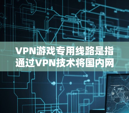 VPN游戏专用线路是指通过VPN技术将国内网络与国外服务器连接起来,供玩家在线游戏。玩家可以通过VPN连接到游戏服务器,然后在游戏平台上进行游戏。以下是关于VPN游戏专用线路的一些关键信息