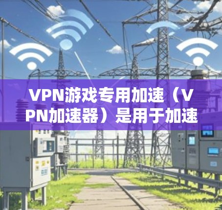 VPN游戏专用加速(VPN加速器)是用于加速VPN游戏的软件或设备,其主要作用是提升游戏的性能,减少延迟,使游戏运行更流畅。以下是关于VPN游戏专用加速的详细说明
