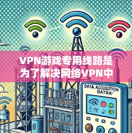 VPN游戏专用线路是为了解决网络VPN中的游戏管理问题而设计的智能服务,旨在帮助用户更好地管理游戏、视频内容和国际环境。以下是该领域的详细解释