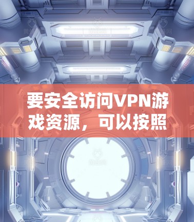 要安全访问VPN游戏资源,可以按照以下步骤进行