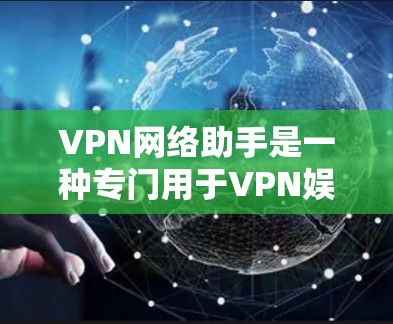 VPN网络助手是一种专门用于VPN娱乐的网络工具,旨在帮助用户更高效地访问网络内容。以下是对VPN网络助手的详细介绍