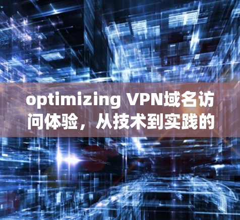 optimizing VPN域名访问体验,从技术到实践的全面解决方案