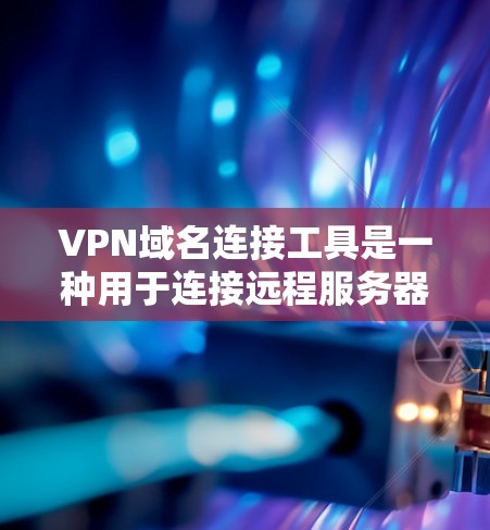 VPN域名连接工具是一种用于连接远程服务器、数据库和网络外部网站的高级网络通信技术。以下是对该主题的分步解释