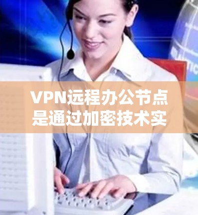 VPN远程办公节点是通过加密技术实现远程办公的一种方式,以下是其主要组成部分及其配置方法