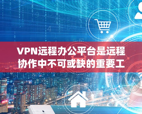 VPN远程办公平台是远程协作中不可或缺的重要工具，帮助用户 securely访问本地服务器和应用程序。以下是对这些平台的总结和推荐