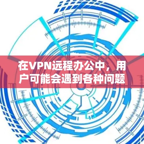 在VPN远程办公中,用户可能会遇到各种问题,以下是一些常见的问题及对应的解决方案