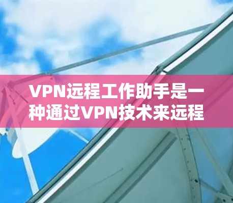 VPN远程工作助手是一种通过VPN技术来远程办公的工具,能够帮助用户在没有物理设备的情况下进行远程工作。以下是对该工具的详细总结