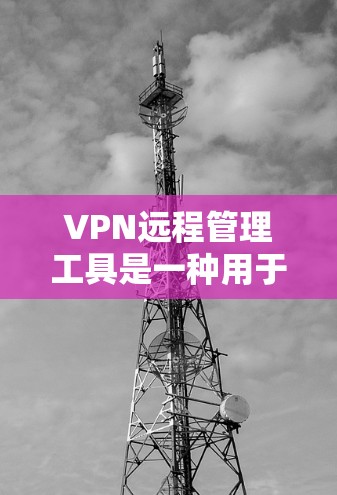 VPN远程管理工具是一种用于控制和管理VPN访问功能的工具,旨在保护个人或企业在互联网上的访问,防止访问敏感网站或应用。以下是关于VPN远程管理工具的详细信息