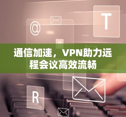 通信加速,VPN助力远程会议高效流畅 通信加速,VPN助力远程会议高效流畅