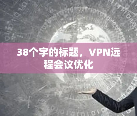38个字的标题,VPN远程会议优化 38个字的标题,VPN远程会议优化