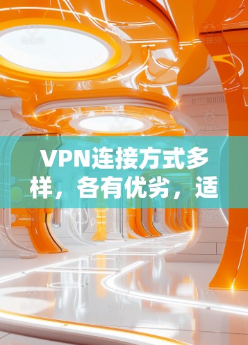 VPN连接方式多样，各有优劣，适合不同场景和个人需求。以下是详细的分析和建议
