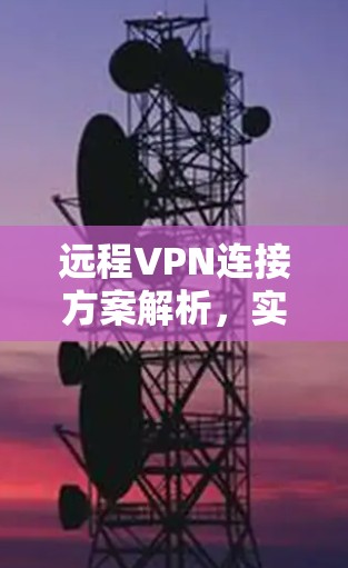 远程VPN连接方案解析，实现灵活、安全的远程办公入口