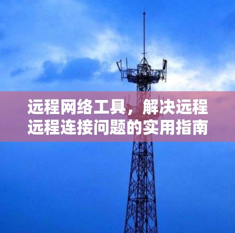 远程网络工具，解决远程远程连接问题的实用指南