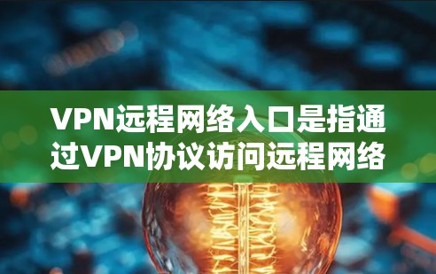 VPN远程网络入口是指通过VPN协议访问远程网络或服务器的网络连接。以下是常见的VPN远程网络入口方式