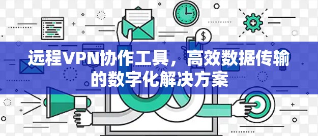 远程VPN协作工具,高效数据传输的数字化解决方案