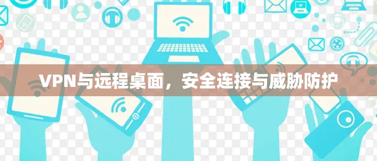 VPN与远程桌面,安全连接与威胁防护