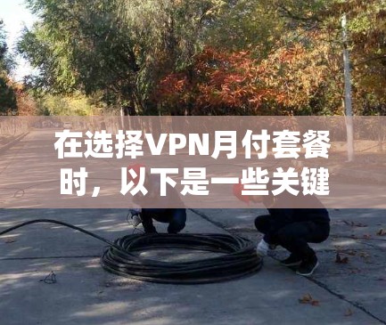 在选择VPN月付套餐时，以下是一些关键因素和建议，帮助你做出明智的选择