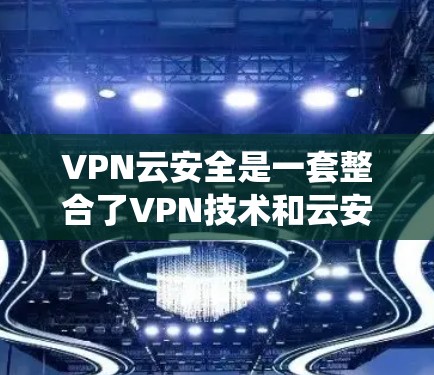 VPN云安全是一套整合了VPN技术和云安全功能的网络保护系统，旨在为用户提供更全面的网络保护。以下是该技术的详细解释