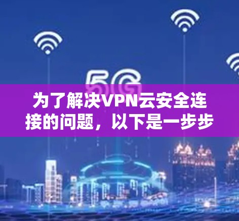 为了解决VPN云安全连接的问题，以下是一步步的解决方案