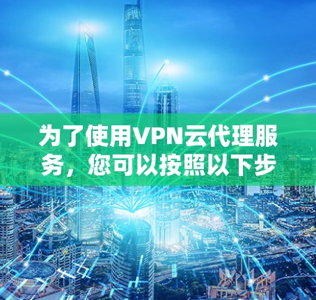 为了使用VPN云代理服务,您可以按照以下步骤进行操作