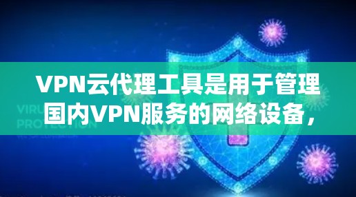 VPN云代理工具是用于管理国内VPN服务的网络设备,帮助用户轻松访问国外地区的VPN内容。以下是一步步的指南,帮助你系统地学习和使用VPN云代理工具