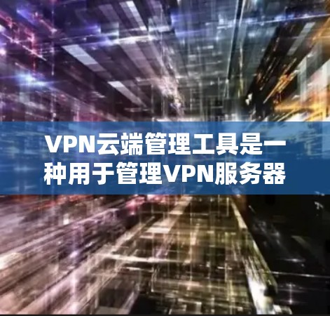 VPN云端管理工具是一种用于管理VPN服务器的软件,旨在用户更好地控制和安全地使用VPN服务。以下是关于这些工具的详细信息