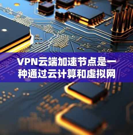 VPN云端加速节点是一种通过云计算和虚拟网络技术实现VPN加速的网络技术，旨在提高数据传输的性能和延迟。以下是对该技术的详细说明